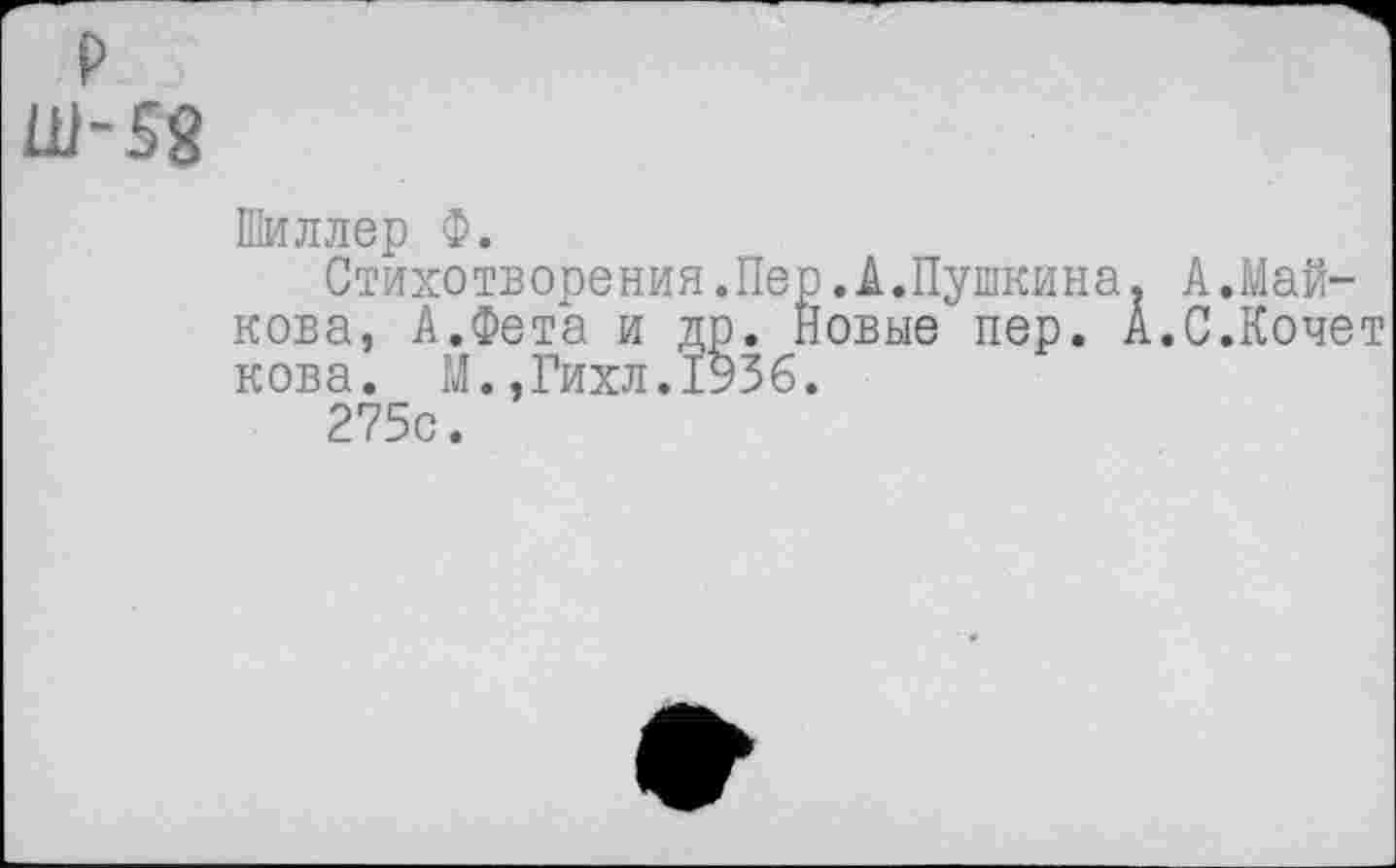 ﻿р
Ш-52
Шиллер Ф.
Стихотворения.Пер.А.Пушкина. А.Майкова, А.Фета и др. Новые пер. А.С.Кочет кова. М.,Гихл.1936.
275с.